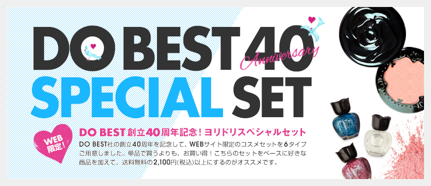 DO BEST創立40周年記念! ヨリドリスペシャルセット DO BEST社の創立40周年を記念して、WEBサイト限定のコスメセットを6タイプご用意しました。単品で買うよりも、お買い得！こちらのセットをベースに好きな商品を加えて、送料無料の2,100円(税込)以上にするのがオススメです。